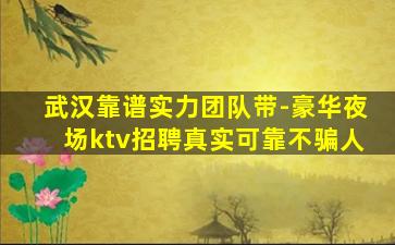 武汉靠谱实力团队带-豪华夜场ktv招聘真实可靠不骗人